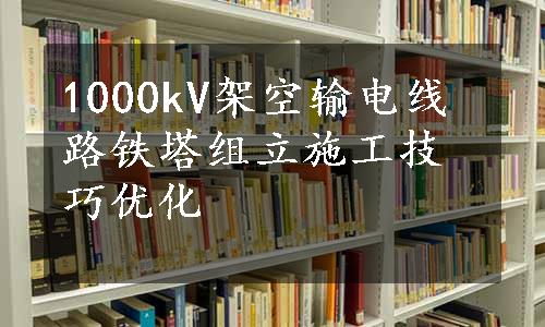 1000kV架空输电线路铁塔组立施工技巧优化