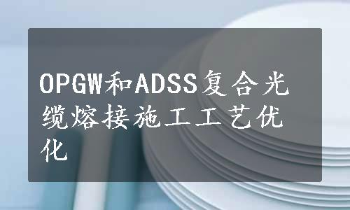 OPGW和ADSS复合光缆熔接施工工艺优化