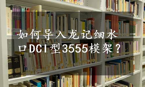 如何导入龙记细水口DCI型3555模架？