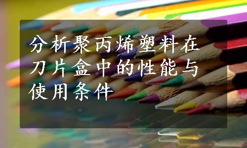 分析聚丙烯塑料在刀片盒中的性能与使用条件