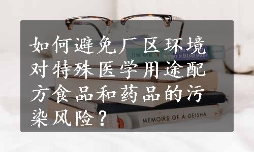 如何避免厂区环境对特殊医学用途配方食品和药品的污染风险？