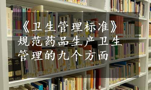 《卫生管理标准》规范药品生产卫生管理的九个方面