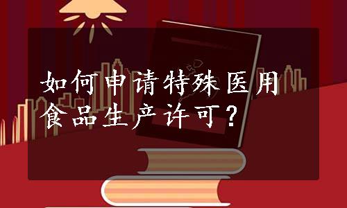 如何申请特殊医用食品生产许可？