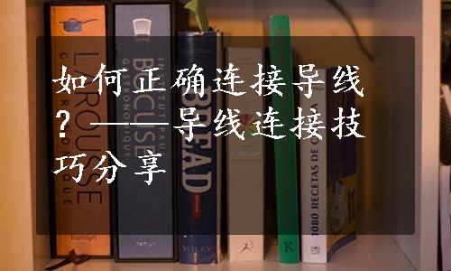 如何正确连接导线？——导线连接技巧分享