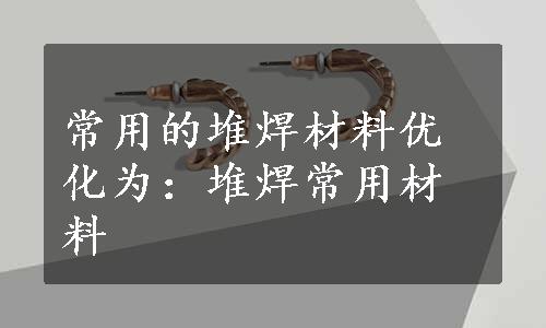 常用的堆焊材料优化为：堆焊常用材料