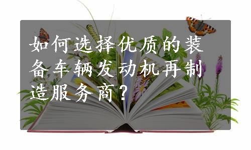 如何选择优质的装备车辆发动机再制造服务商？