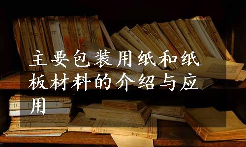 主要包装用纸和纸板材料的介绍与应用