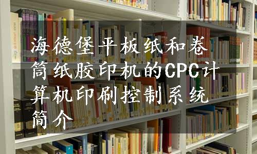 海德堡平板纸和卷筒纸胶印机的CPC计算机印刷控制系统简介