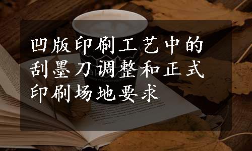 凹版印刷工艺中的刮墨刀调整和正式印刷场地要求