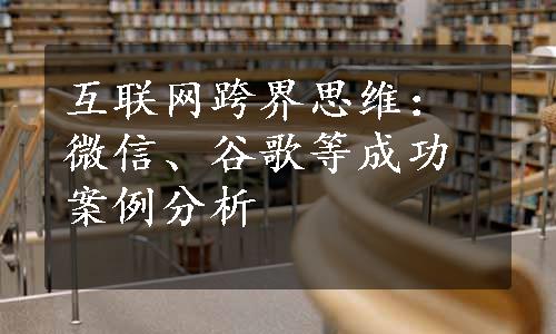 互联网跨界思维：微信、谷歌等成功案例分析