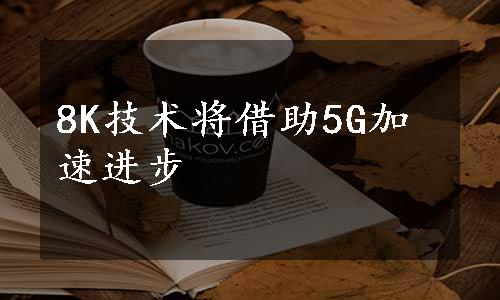 8K技术将借助5G加速进步