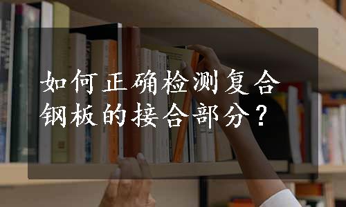 如何正确检测复合钢板的接合部分？