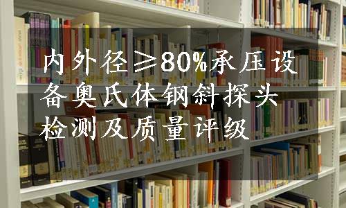 内外径≥80%承压设备奥氏体钢斜探头检测及质量评级