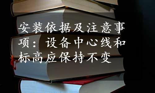 安装依据及注意事项：设备中心线和标高应保持不变