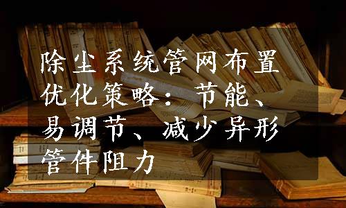 除尘系统管网布置优化策略：节能、易调节、减少异形管件阻力