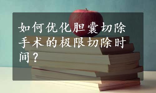 如何优化胆囊切除手术的极限切除时间？