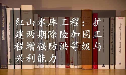 红山水库工程：扩建两期除险加固工程增强防洪等级与兴利能力