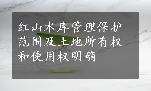 红山水库管理保护范围及土地所有权和使用权明确