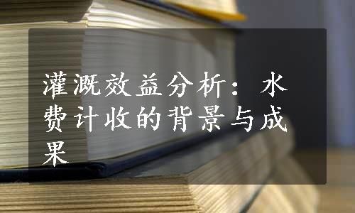 灌溉效益分析：水费计收的背景与成果