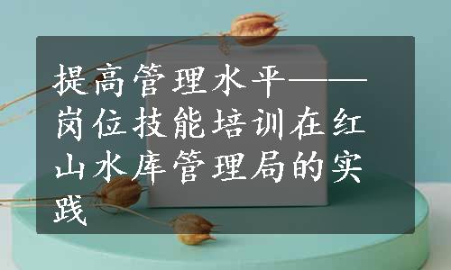 提高管理水平——岗位技能培训在红山水库管理局的实践