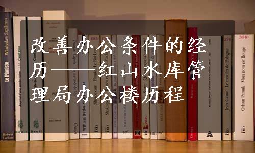 改善办公条件的经历——红山水库管理局办公楼历程