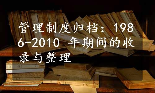 管理制度归档：1986-2010 年期间的收录与整理