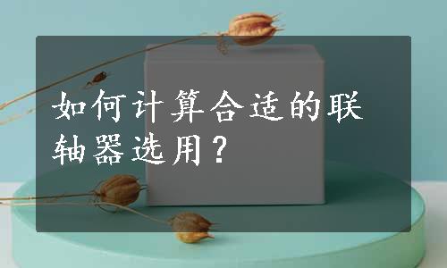 如何计算合适的联轴器选用？