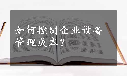 如何控制企业设备管理成本？