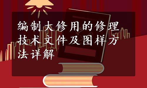 编制大修用的修理技术文件及图样方法详解