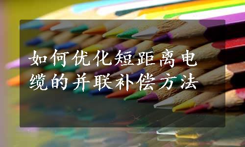 如何优化短距离电缆的并联补偿方法