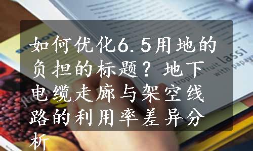 如何优化6.5用地的负担的标题？地下电缆走廊与架空线路的利用率差异分析