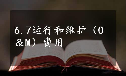 6.7运行和维护（O＆M）费用