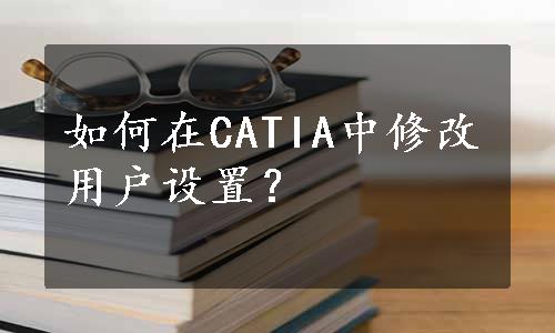 如何在CATIA中修改用户设置？