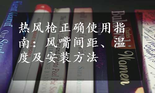 热风枪正确使用指南：风嘴间距、温度及安装方法