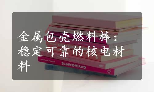 金属包壳燃料棒：稳定可靠的核电材料