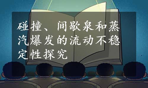 碰撞、间歇泉和蒸汽爆发的流动不稳定性探究