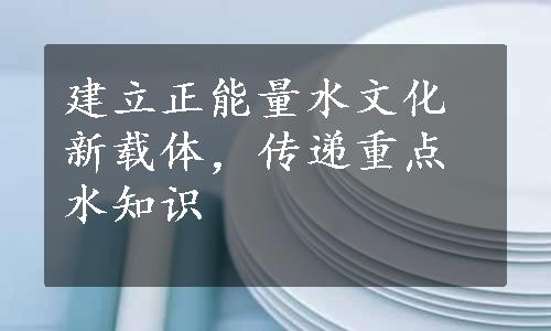 建立正能量水文化新载体，传递重点水知识