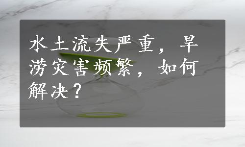 水土流失严重，旱涝灾害频繁，如何解决？