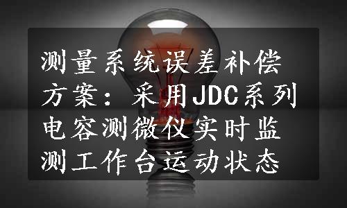 测量系统误差补偿方案：采用JDC系列电容测微仪实时监测工作台运动状态