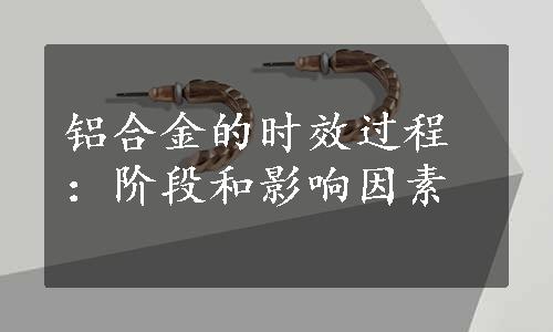 铝合金的时效过程：阶段和影响因素