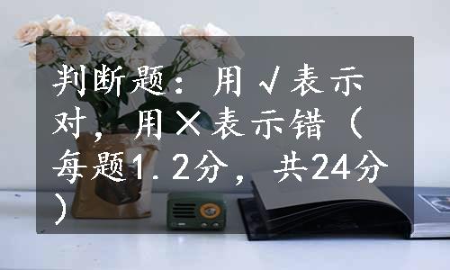 判断题：用√表示对，用×表示错（每题1.2分，共24分）