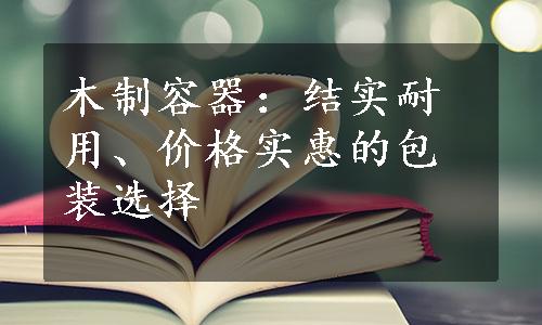 木制容器：结实耐用、价格实惠的包装选择