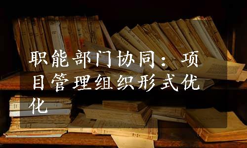 职能部门协同：项目管理组织形式优化