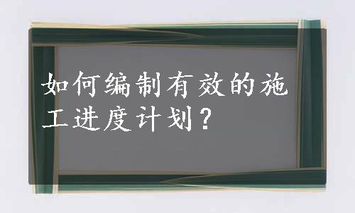 如何编制有效的施工进度计划？