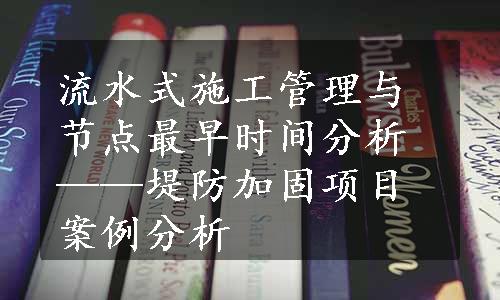 流水式施工管理与节点最早时间分析——堤防加固项目案例分析