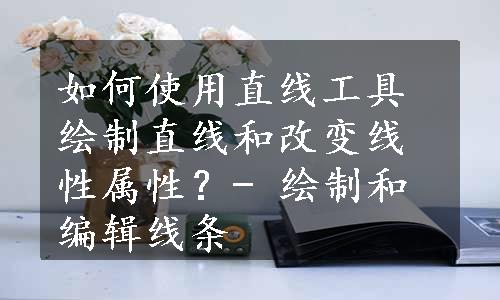 如何使用直线工具绘制直线和改变线性属性？- 绘制和编辑线条