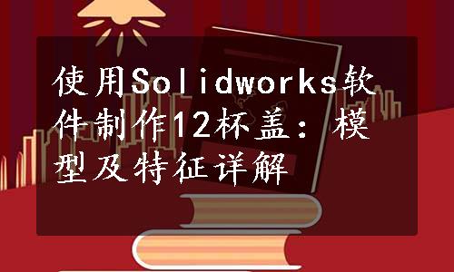 使用Solidworks软件制作12杯盖：模型及特征详解