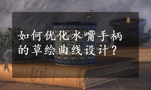 如何优化水嘴手柄的草绘曲线设计？