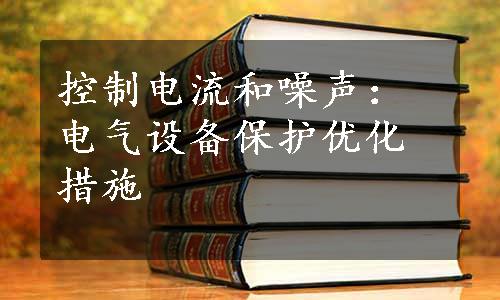 控制电流和噪声：电气设备保护优化措施