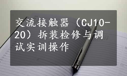 交流接触器（CJ10-20）拆装检修与调试实训操作